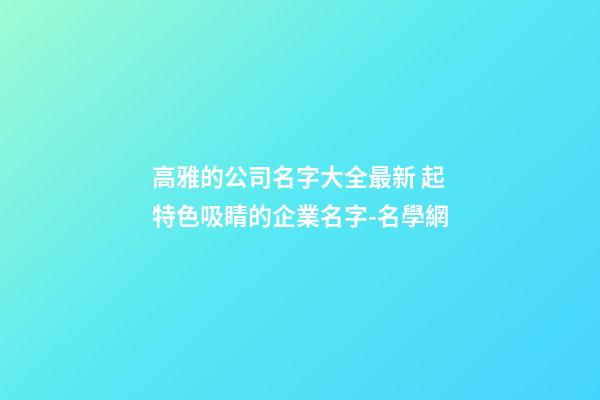高雅的公司名字大全最新 起特色吸睛的企業名字-名學網-第1張-公司起名-玄機派